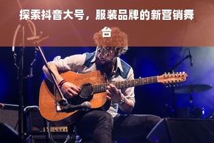 探索抖音大号，服装品牌的新营销舞台