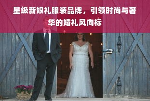 星级新娘礼服装品牌，引领时尚与奢华的婚礼风向标