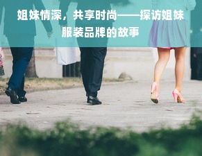 姐妹情深，共享时尚——探访姐妹服装品牌的故事