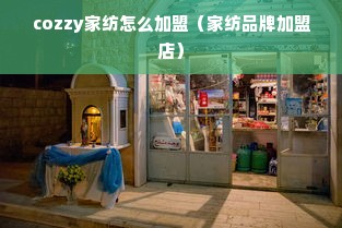 cozzy家纺怎么加盟（家纺品牌加盟店）