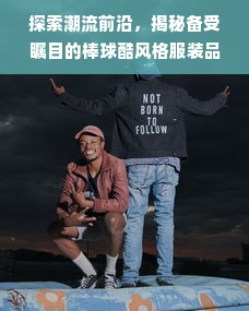 探索潮流前沿，揭秘备受瞩目的棒球酷风格服装品牌