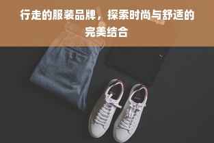 行走的服装品牌，探索时尚与舒适的完美结合