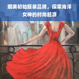 娜美初始服装品牌，探索海洋女神的时尚起源