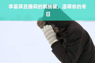 李嘉琪直播间的鹅绒被，温暖你的冬日