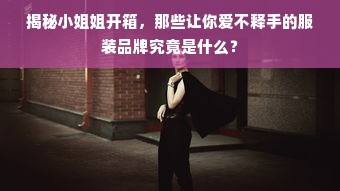 揭秘小姐姐开箱，那些让你爱不释手的服装品牌究竟是什么？