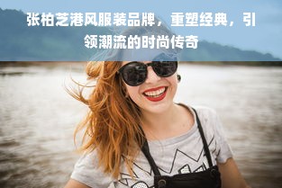 张柏芝港风服装品牌，重塑经典，引领潮流的时尚传奇