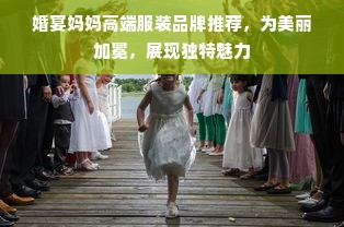 婚宴妈妈高端服装品牌推荐，为美丽加冕，展现独特魅力