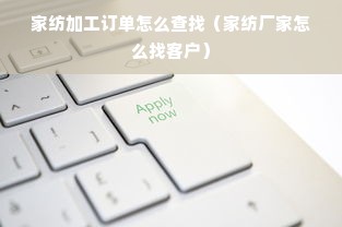 家纺加工订单怎么查找（家纺厂家怎么找客户）