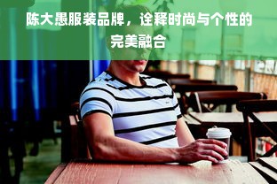 陈大愚服装品牌，诠释时尚与个性的完美融合