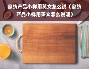 家纺产品小样用英文怎么说（家纺产品小样用英文怎么说呢）