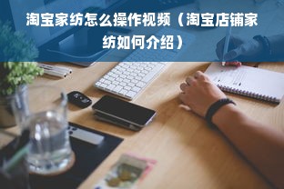 淘宝家纺怎么操作视频（淘宝店铺家纺如何介绍）