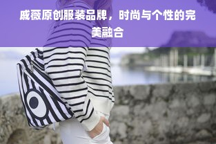 戚薇原创服装品牌，时尚与个性的完美融合