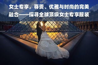 女士专享，尊贵、优雅与时尚的完美融合——探寻全球顶级女士专享服装品牌