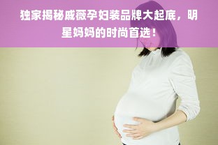 独家揭秘戚薇孕妇装品牌大起底，明星妈妈的时尚首选！