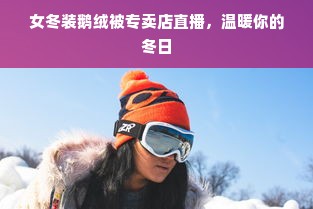 女冬装鹅绒被专卖店直播，温暖你的冬日