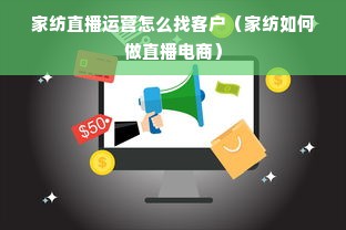 家纺直播运营怎么找客户（家纺如何做直播电商）