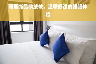 雅鹿新品鹅绒被，温暖舒适的睡眠体验