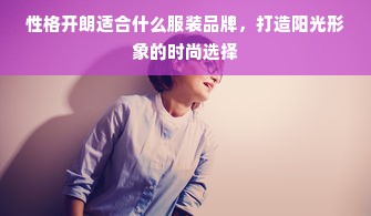 性格开朗适合什么服装品牌，打造阳光形象的时尚选择