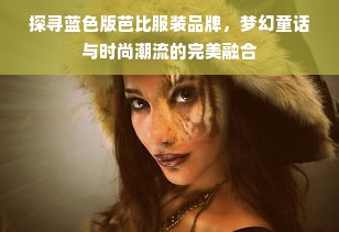 探寻蓝色版芭比服装品牌，梦幻童话与时尚潮流的完美融合