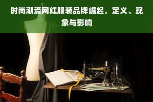 时尚潮流网红服装品牌崛起，定义、现象与影响