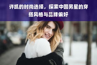 许凯的时尚选择，探索中国男星的穿搭风格与品牌偏好