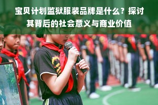 宝贝计划监狱服装品牌是什么？探讨其背后的社会意义与商业价值