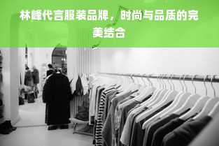 林峰代言服装品牌，时尚与品质的完美结合