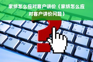 家纺怎么应对客户讲价（家纺怎么应对客户讲价问题）