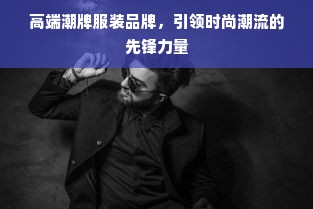 高端潮牌服装品牌，引领时尚潮流的先锋力量