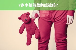 7岁小孩能盖鹅绒被吗？