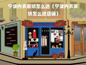 宁波内衣家纺怎么选（宁波内衣家纺怎么选店铺）