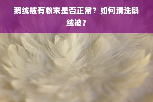 鹅绒被有粉末是否正常？如何清洗鹅绒被？