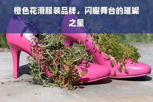 橙色花滑服装品牌，闪耀舞台的璀璨之星