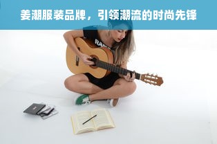 姜潮服装品牌，引领潮流的时尚先锋