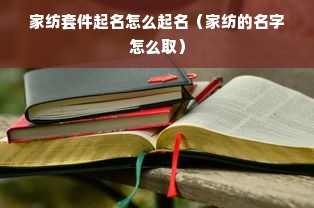 家纺套件起名怎么起名（家纺的名字怎么取）