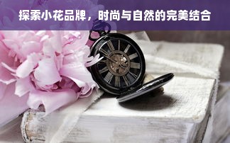 探索小花品牌，时尚与自然的完美结合