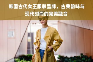 韩国古代女王服装品牌，古典韵味与现代时尚的完美融合