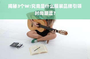 揭秘3个W:究竟是什么服装品牌引领时尚潮流？