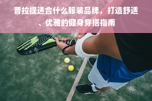 普拉提适合什么服装品牌，打造舒适、优雅的健身穿搭指南