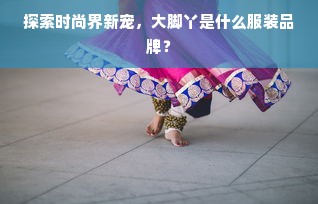 探索时尚界新宠，大脚丫是什么服装品牌？