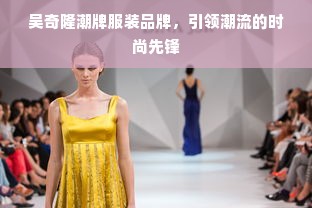 吴奇隆潮牌服装品牌，引领潮流的时尚先锋