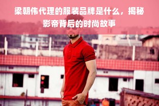 梁朝伟代理的服装品牌是什么，揭秘影帝背后的时尚故事