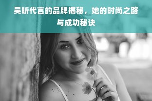 吴昕代言的品牌揭秘，她的时尚之路与成功秘诀