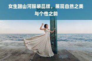 女生踏山河服装品牌，展现自然之美与个性之韵