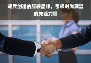 胡兵创造的服装品牌，引领时尚潮流的先锋力量