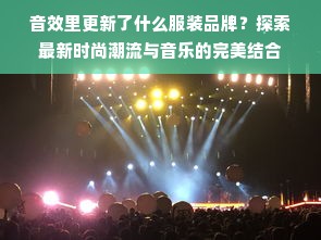 音效里更新了什么服装品牌？探索最新时尚潮流与音乐的完美结合