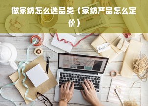 做家纺怎么选品类（家纺产品怎么定价）