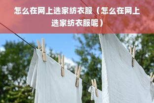 怎么在网上选家纺衣服（怎么在网上选家纺衣服呢）