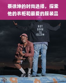 蔡徐坤的时尚选择，探索他的衣柜和最爱的服装品牌