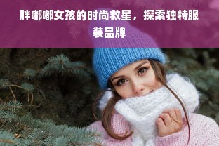 胖嘟嘟女孩的时尚救星，探索独特服装品牌